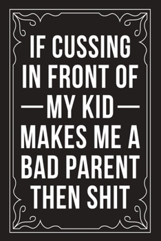 If Cussing in Front of My Kid Makes Me a Bad Parent Then Shit: Sarcastic blank lined journal, Funny 6X9 gift notebook for Mom, Best Friend, Coworkers. (great alternative to a card)