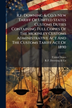 R.F. Downing & Co.'s New Tariff of United States Customs Duties Containing Full Copies of the McKinley Customs Administrative ACT and the Customs Tari
