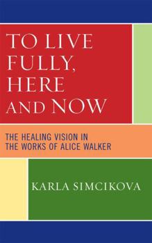 Hardcover To Live Fully, Here and Now: The Healing Vision in the Works of Alice Walker Book