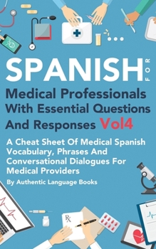 Paperback Spanish for Medical Professionals with Essential Questions and Responses Vol 4: A Cheat Sheet Of Medical Spanish Vocabulary, Phrases And Conversationa Book