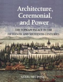 Hardcover Architecture, Ceremonial, and Power: The Topkapi Palace in the Fifteenth and Sixteenth Centuries Book