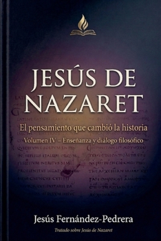 Jesús de Nazaret. El pensamiento que cambió la historia. Volumen IV - Enseñanzas y diálogo filosófico (Jesús Últimas Investigaciones. Tratado Sobre Jesús de Nazaret.) (Spanish Edition)