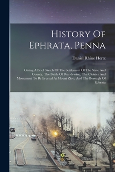History Of Ephrata, Penna: Giving A Brief Sketch Of The Settlement Of The State And County, The Battle Of Brandywine, The Cloister And Monument To Be Erected At Mount Zion, And The Borough Of Ephrata