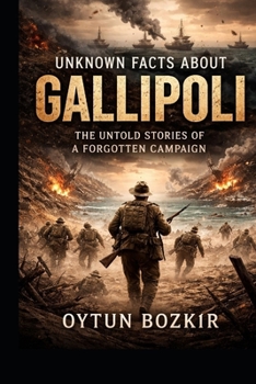 Unknown Facts About Gallipoli: The Untold Stories of a Forgotten Campaign (Unknown Facts About Epic Battles That Changed World History)