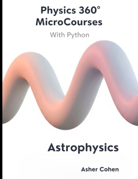 Physics 360 MicroCourses With Python - Astrophysics: Master the Universe: A Complete Course in Modern Astrophysics with Python Code, Practice Problems & Real-World Applications