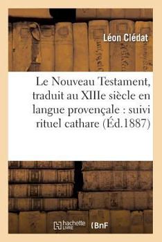 Le Nouveau Testament, Traduit Au Xiiie Sia]cle En Langue Provenaale: Suivi Rituel Cathare (A0/00d.1887)
