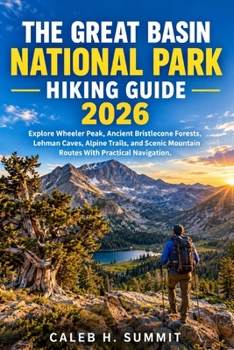 THE GREAT BASIN NATIONAL PARK HIKING GUIDE 2026: Explore Wheeler Peak, Ancient Bristlecone Forests, Lehman Caves, Alpine Trails, and Scenic Mountain ... Navigation. (The Summit Explorer Series 2026)