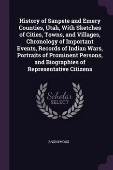 History of Sanpete and Emery Counties, Utah, with Sketches of Cities, Towns, and Villages, Chronology of Important Events, Records of Indian Wars, Portraits of Prominent Persons, and Biographies of Re