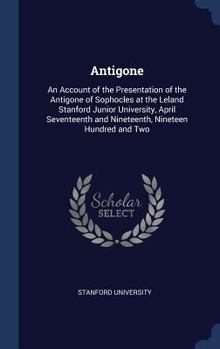 Hardcover Antigone: An Account of the Presentation of the Antigone of Sophocles at the Leland Stanford Junior University, April Seventeent Book