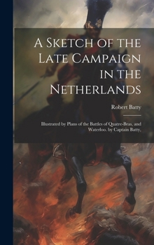 Hardcover A Sketch of the Late Campaign in the Netherlands: Illustrated by Plans of the Battles of Quatre-Bras, and Waterloo. by Captain Batty, Book