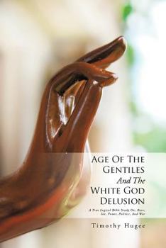 Paperback Age of the Gentiles and the White God Delusion: A True Logical Bible Study On, Race, Sex, Power, Politics, and War Book