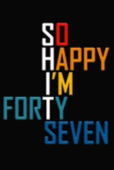 So Happy I'm Forty Seven: Funny 47th Birthday Journal / Notebook / Diary / Notepad / Appreciation Gift / Unique Card Alternative / 47 Year Old Gift ( 6 x 9 Blank Lined Paperback )