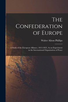 The Confederation of Europe: A Study of the European Alliance, 1813-1823, As an Experiment in the International Organization of Peace