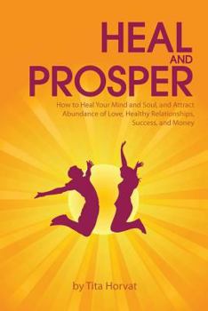 Heal and Prosper: How to Heal Your Mind and Soul, and Attract Abundance of Love, Healthy Relationships, Success, and Money