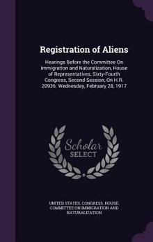 Registration of Aliens: Hearings Before the Committee on Immigration and Naturalization, House of Representatives, Sixty-Fourth Congress, Second Session, on H.R. 20936. Wednesday, February 28, 1917