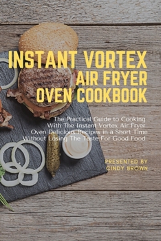 Instant Vortex Air Fryer Oven Cookbook: The Practical Guide to Cooking With The Instant Vortex Air Fryer Oven Delicious Recipes in a Short Time Without Losing The Taste for Good Food