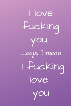 I love fucking you ...oops I mean I fucking love you .: I Love You Journal for Girlfriend, Boyfriend, Wife, Husband, Best Friend, Birthday; Funny Valentines Day Gift For Her - Funny I Love You Gifts F