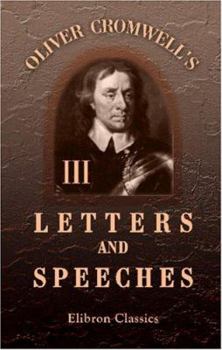 The Letters and Speeches of Oliver Cromwell, with Elucidations - Book #3 of the Writings and Speeches of Oliver Cromwell