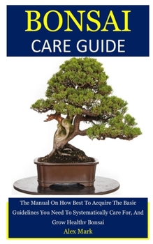 Paperback Bonsai Care Guide: The Manual On How Best To Acquire The Basic Guidelines You Need To Systematically Care For, And Grow Healthy Bonsai Book