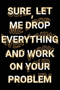 Sure, Let Me Drop Everything and Work On Your Problem: Sarcastic Duties Daily Tasks Funny Saying Joke Blank Lined Journal Office, College, School Notebook Gift