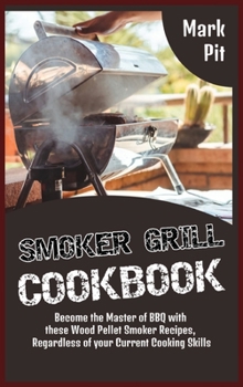 Smoker Grill Cookbook: Become the Master of BBQ with these Wood Pellet Smoker Recipes, Regardless of your Current Cooking Skills
