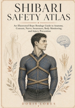 Shibari Safety Atlas: An Illustrated Rope Bondage Guide to Anatomy, Consent, Nerve Awareness, Body Monitoring, and Injury Prevention