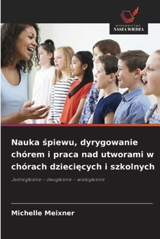 Nauka spiewu, dyrygowanie chórem i praca nad utworami w chórach dzieciecych i szkolnych (Polish Edition)