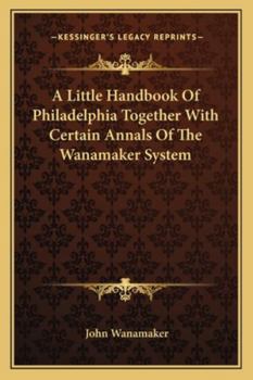 Paperback A Little Handbook Of Philadelphia Together With Certain Annals Of The Wanamaker System Book