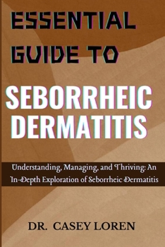 ESSENTIAL GUIDE TO SEBORRHEIC DERMATITIS: Understanding, Managing, and Thriving: An In-Depth Exploration of Seborrheic Dermatitis