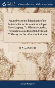 An Address to the Inhabitants of the British Settlements in America, Upon Slave-keeping. To Which are Added, Observations on a Pamphlet, Entitled, ""Slavery not Forbidden by Scripture