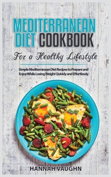 Mediterranean Diet Cookbook for a Healthy Lifestyle: Simple Mediterranean Diet Recipes to Prepare and Enjoy While Losing Weight Quickly and Effortlessly