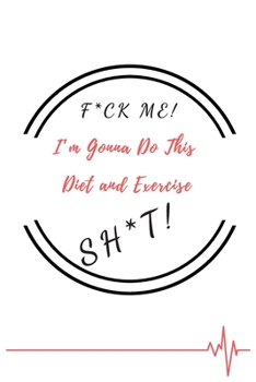 F*ck Me! I'm Gonna Do This Diet and Exercise Sh*t!: Funny Daily Food, Diet Planner and Fitness Journal to Help You Become the Best Version of Yourself And to Weight Loss, a great gift for friends or f