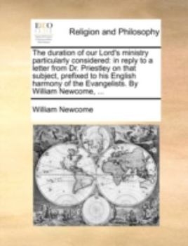 Paperback The Duration of Our Lord's Ministry Particularly Considered: In Reply to a Letter from Dr. Priestley on That Subject, Prefixed to His English Harmony Book