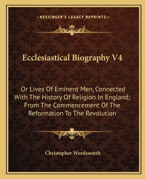 Ecclesiastical Biography V4: Or Lives Of Eminent Men, Connected With The History Of Religion In England; From The Commencement Of The Reformation To The Revolution
