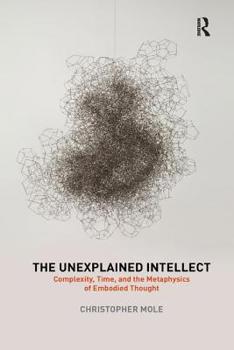 Paperback The Unexplained Intellect: Complexity, Time, and the Metaphysics of Embodied Thought Book