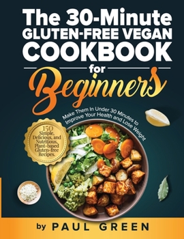 Paperback The 30-Minute Gluten-free Vegan Cookbook for Beginners: 150 Simple, Delicious, and Nutritious, Plant-based Gluten-free Recipes. Make Them In Under 30 Book