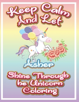 keep calm and let Asher shine through the unicorn coloring: The Unicorn coloring book is a very nice gift for any child named Asher