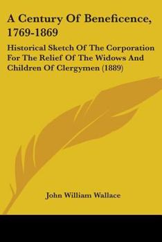 Paperback A Century Of Beneficence, 1769-1869: Historical Sketch Of The Corporation For The Relief Of The Widows And Children Of Clergymen (1889) Book