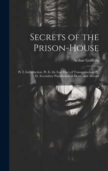 Secrets of the Prison-House: PT. I. Introduction. PT. II. the Last Days of Transportation. PT. III. Secondary Punishment at Home and Abroad - Primary Source Edition
