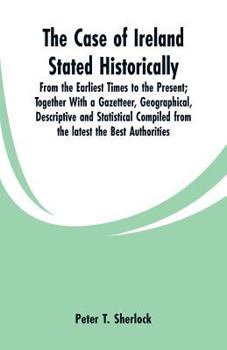 Paperback The Case of Ireland Stated Historically: From the Earliest Times to the Present; Together With a Gazetteer, Geographical, Descriptive and Statistical Book