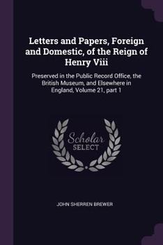 Letters And Papers, Foreign And Domestic, Of The Reign Of Henry Viii: Preserved In The Public Record Office, The British Museum, And Elsewhere, Volume 21, Part 1...