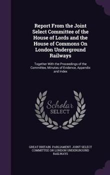 Report from the Joint Select Committee of the House of Lords and the House of Commons On London Underground Railways: Together with the Proceedings of ... Minutes of Evidence, Appendix and Index