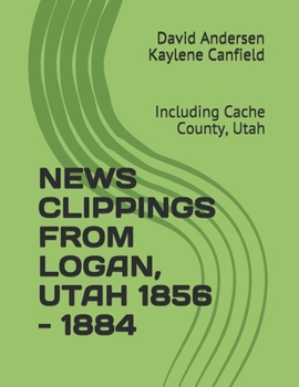 News Clippings from Logan, Utah 1856 - 1884 : Including Cache County, Utah