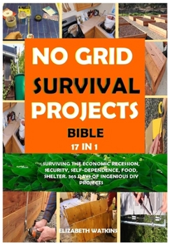 NO GRID SURVIVAL PROJECTS BIBLE 17 IN 1: SURVIVING THE ECONOMIC RECESSION, SECURITY, SELF-DEPENDENCE, FOOD, SHELTER. 365 DAYS OF INGENIOUS DIY PROJECTS B0CMZJGN3R Book Cover