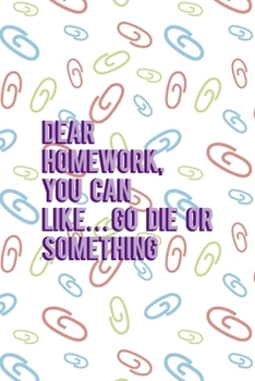 Dear Homework, You Can Like… Go Die Or Something: All Purpose 6x9 Blank Lined Notebook Journal Way Better Than A Card Trendy Unique Gift Colored Clips Homework