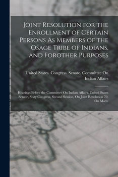 Joint Resolution for the Enrollment of Certain Persons As Members of the Osage Tribe of Indians, and Forother Purposes: Hearings Before the Committee ... Session, On Joint Resolution 70, On Matte