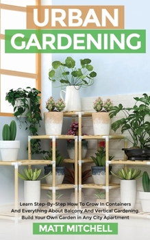 Paperback Urban Gardening: Learn Step-By-Step How To Grow In Container And Everything About Balcony And Vertical Gardening. Build Your Own Garden Book