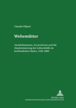 Wehemuetter: Amtshebammen, Accoucheure Und Die Akademisierung Der Geburtshilfe Im Kurfuerstlichen Mainz, 1550-1800