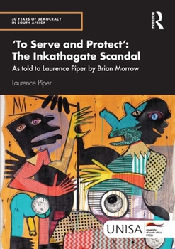 'To Serve and Protect': The Inkathagate Scandal: As told to Laurence Piper by Brian Morrow (30 Years of Democracy in South Africa)