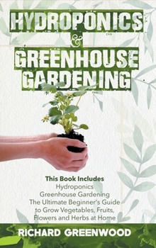 Hardcover Hydroponics and Greenhouse Gardening: This Book Includes - Hydroponics + Greenhouse Gardening - The Ultimate Beginner's Guide to Grow Vegetables, Frui Book